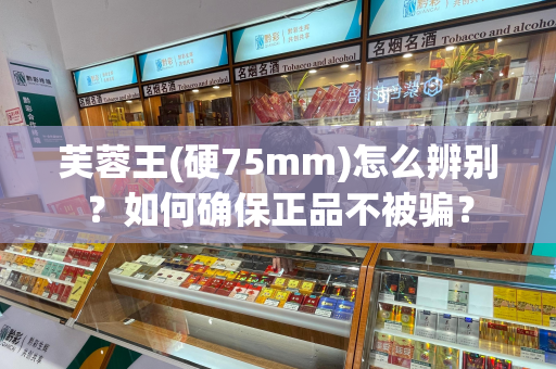 芙蓉王(硬75mm)怎么辨别？如何确保正品不被骗？